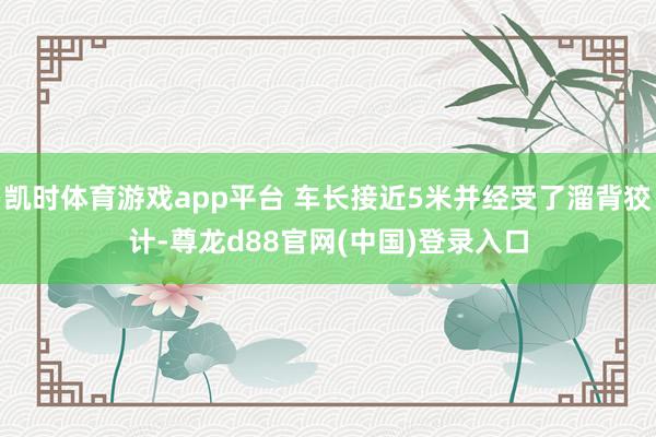 凯时体育游戏app平台 车长接近5米并经受了溜背狡计-尊龙d88官网(中国)登录入口