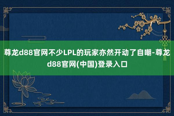尊龙d88官网不少LPL的玩家亦然开动了自嘲-尊龙d88官网(中国)登录入口