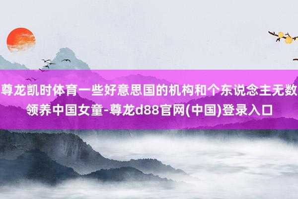 尊龙凯时体育一些好意思国的机构和个东说念主无数领养中国女童-尊龙d88官网(中国)登录入口