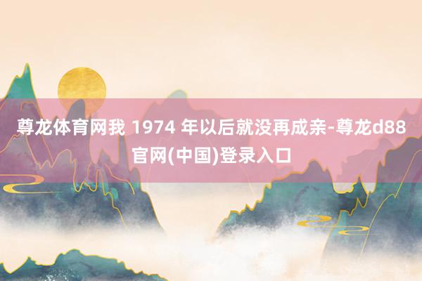 尊龙体育网我 1974 年以后就没再成亲-尊龙d88官网(中国)登录入口