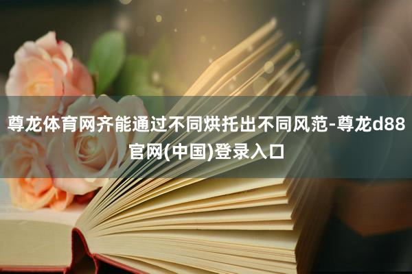 尊龙体育网齐能通过不同烘托出不同风范-尊龙d88官网(中国)登录入口
