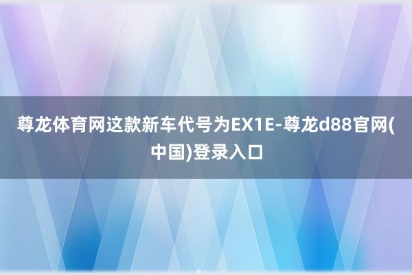 尊龙体育网这款新车代号为EX1E-尊龙d88官网(中国)登录入口