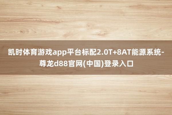 凯时体育游戏app平台标配2.0T+8AT能源系统-尊龙d88官网(中国)登录入口