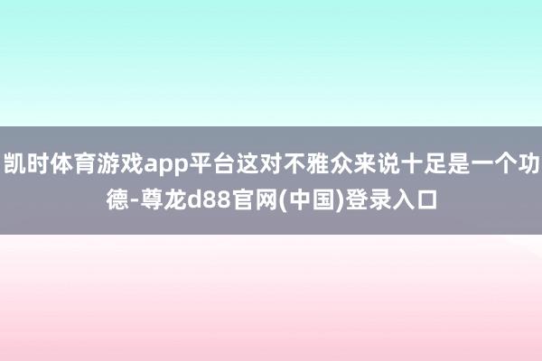 凯时体育游戏app平台这对不雅众来说十足是一个功德-尊龙d88官网(中国)登录入口