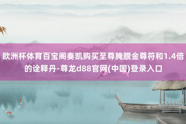 欧洲杯体育百宝阁奏凯购买至尊腌臜金尊符和1.4倍的诠释丹-尊龙d88官网(中国)登录入口