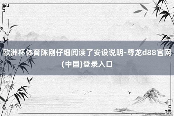 欧洲杯体育陈刚仔细阅读了安设说明-尊龙d88官网(中国)登录入口