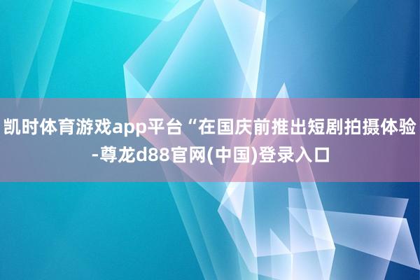 凯时体育游戏app平台“在国庆前推出短剧拍摄体验-尊龙d88官网(中国)登录入口