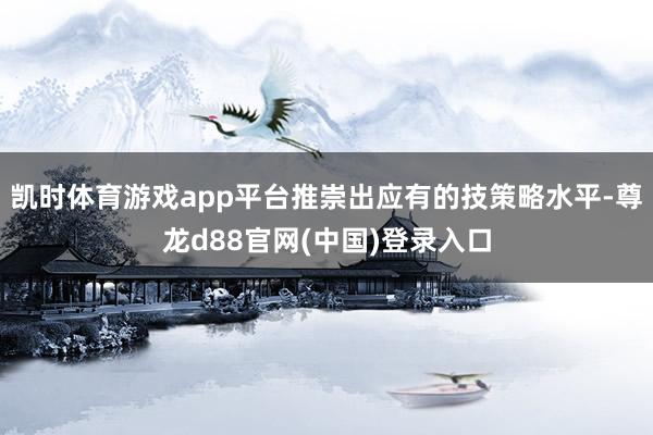 凯时体育游戏app平台推崇出应有的技策略水平-尊龙d88官网(中国)登录入口