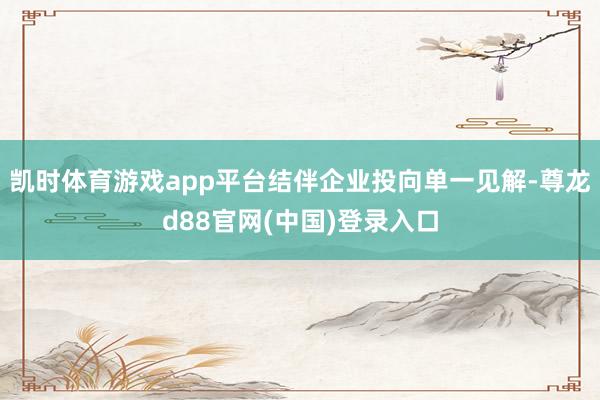 凯时体育游戏app平台结伴企业投向单一见解-尊龙d88官网(中国)登录入口
