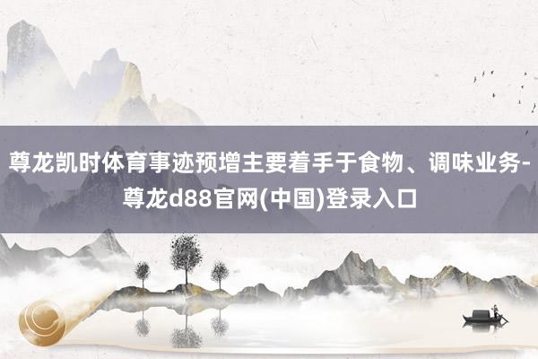 尊龙凯时体育　　事迹预增主要着手于食物、调味业务-尊龙d88官网(中国)登录入口