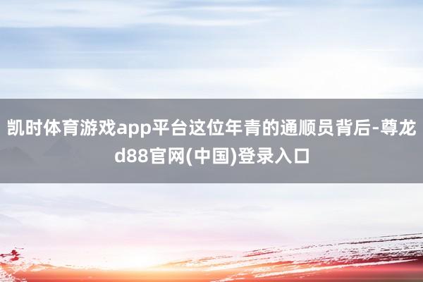 凯时体育游戏app平台这位年青的通顺员背后-尊龙d88官网(中国)登录入口