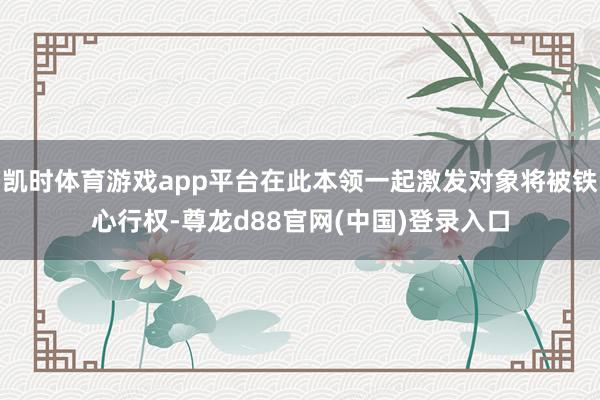 凯时体育游戏app平台在此本领一起激发对象将被铁心行权-尊龙d88官网(中国)登录入口