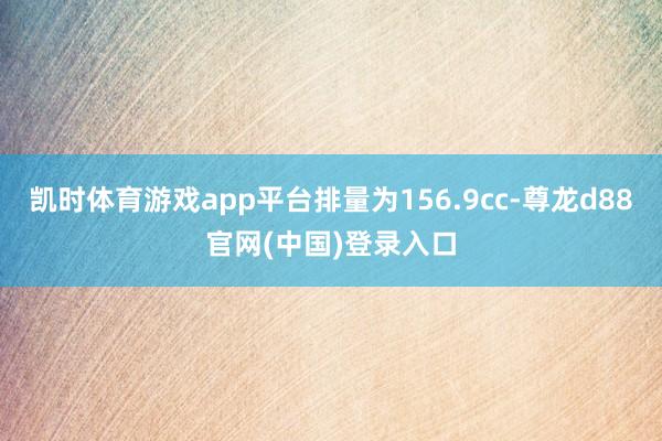 凯时体育游戏app平台排量为156.9cc-尊龙d88官网(中国)登录入口