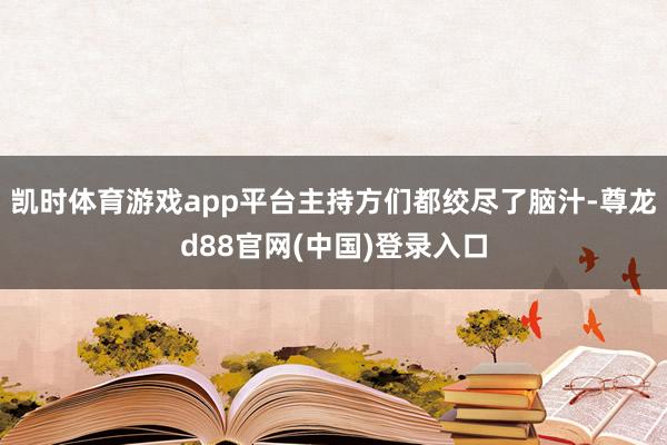 凯时体育游戏app平台主持方们都绞尽了脑汁-尊龙d88官网(中国)登录入口