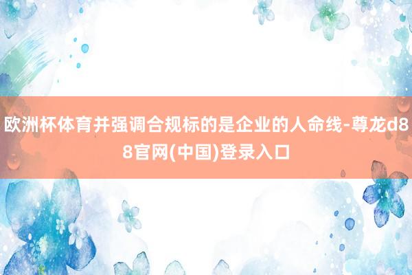 欧洲杯体育并强调合规标的是企业的人命线-尊龙d88官网(中国)登录入口