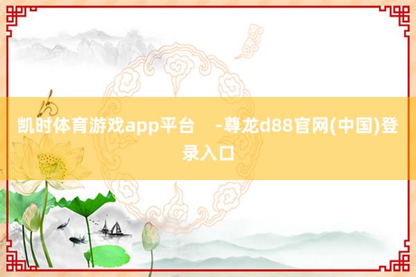 凯时体育游戏app平台    -尊龙d88官网(中国)登录入口