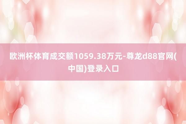 欧洲杯体育成交额1059.38万元-尊龙d88官网(中国)登录入口