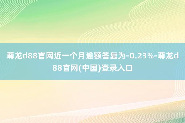 尊龙d88官网近一个月逾额答复为-0.23%-尊龙d88官网(中国)登录入口