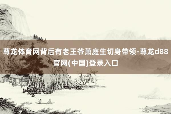 尊龙体育网背后有老王爷萧庭生切身带领-尊龙d88官网(中国)登录入口