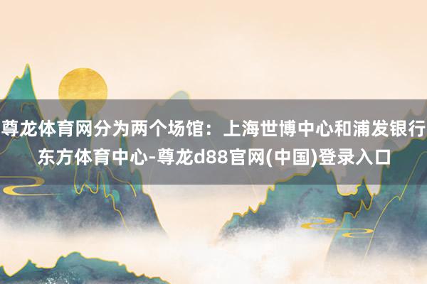 尊龙体育网分为两个场馆：上海世博中心和浦发银行东方体育中心-尊龙d88官网(中国)登录入口