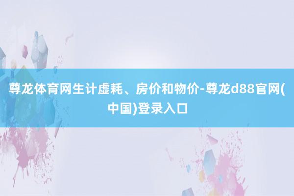 尊龙体育网生计虚耗、房价和物价-尊龙d88官网(中国)登录入口