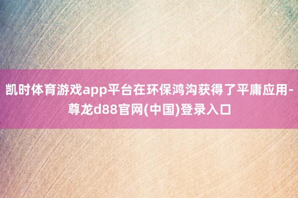 凯时体育游戏app平台在环保鸿沟获得了平庸应用-尊龙d88官网(中国)登录入口