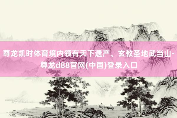 尊龙凯时体育境内领有天下遗产、玄教圣地武当山-尊龙d88官网(中国)登录入口