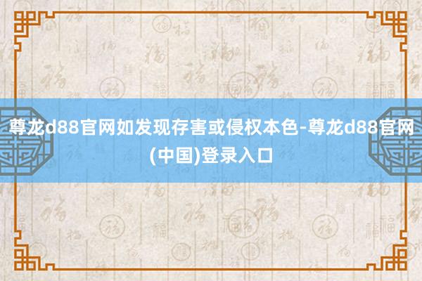 尊龙d88官网如发现存害或侵权本色-尊龙d88官网(中国)登录入口
