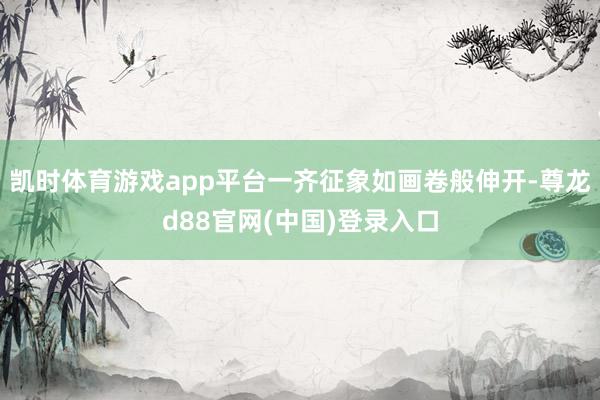 凯时体育游戏app平台一齐征象如画卷般伸开-尊龙d88官网(中国)登录入口