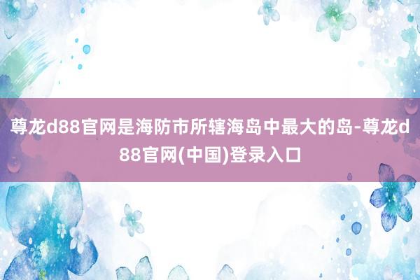 尊龙d88官网是海防市所辖海岛中最大的岛-尊龙d88官网(中国)登录入口