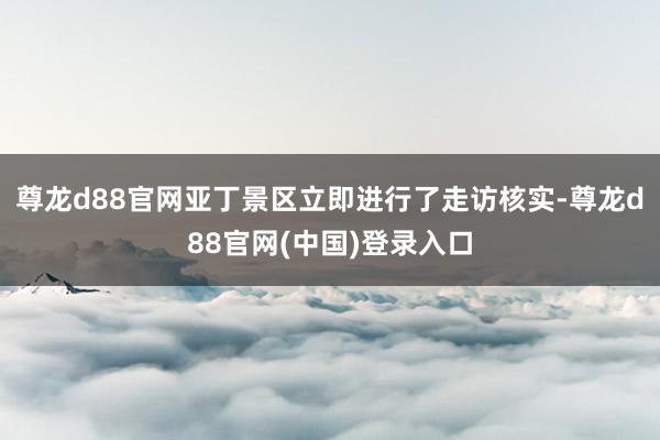 尊龙d88官网亚丁景区立即进行了走访核实-尊龙d88官网(中国)登录入口
