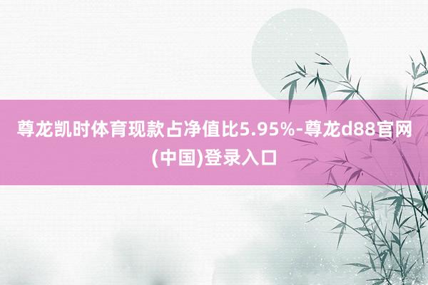 尊龙凯时体育现款占净值比5.95%-尊龙d88官网(中国)登录入口