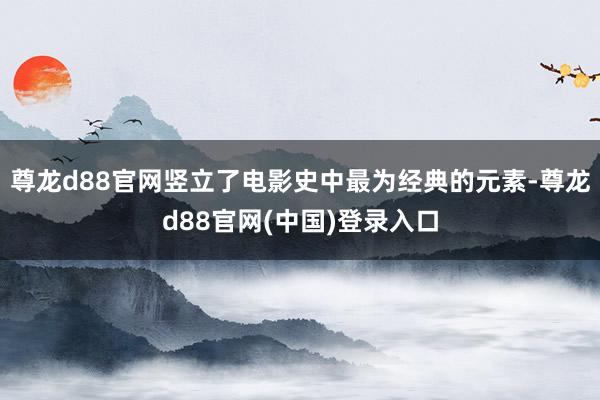 尊龙d88官网竖立了电影史中最为经典的元素-尊龙d88官网(中国)登录入口