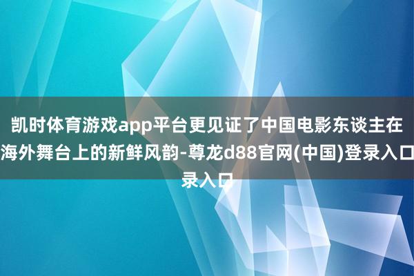 凯时体育游戏app平台更见证了中国电影东谈主在海外舞台上的新鲜风韵-尊龙d88官网(中国)登录入口
