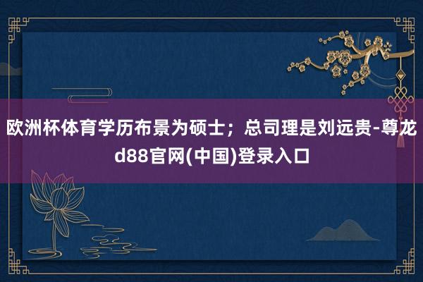 欧洲杯体育学历布景为硕士；总司理是刘远贵-尊龙d88官网(中国)登录入口