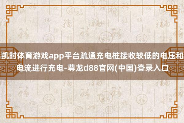 凯时体育游戏app平台疏通充电桩接收较低的电压和电流进行充电-尊龙d88官网(中国)登录入口