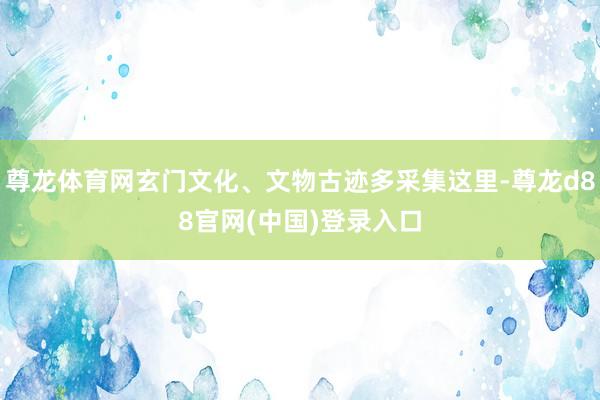 尊龙体育网玄门文化、文物古迹多采集这里-尊龙d88官网(中国)登录入口