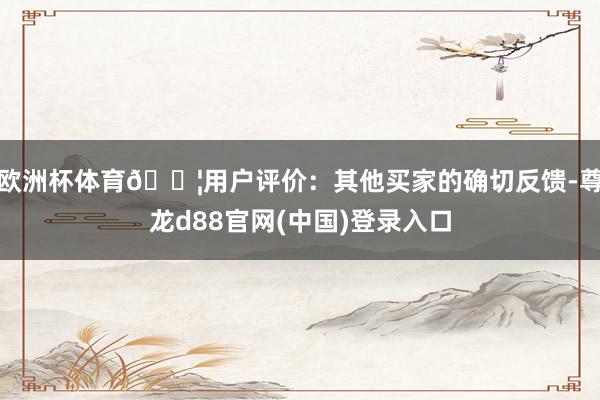 欧洲杯体育📦用户评价:其他买家的确切反馈-尊龙d88官网(中国)登录入口