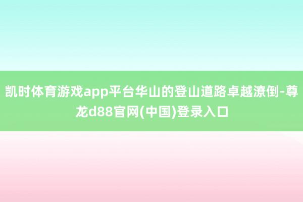 凯时体育游戏app平台华山的登山道路卓越潦倒-尊龙d88官网(中国)登录入口