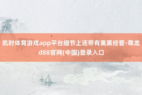 凯时体育游戏app平台细节上还带有熏黑经管-尊龙d88官网(中国)登录入口