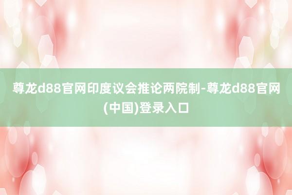尊龙d88官网　　印度议会推论两院制-尊龙d88官网(中国)登录入口