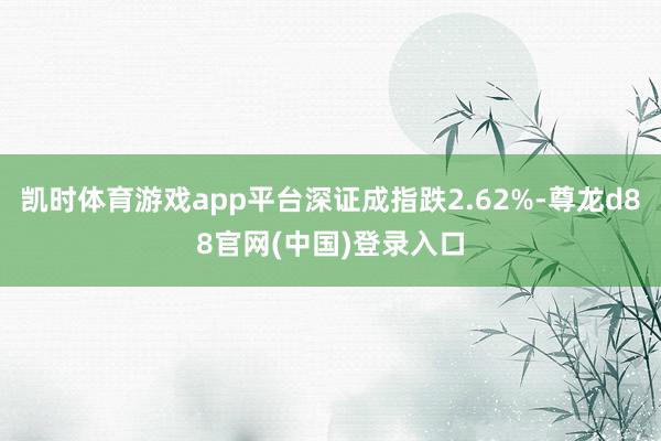凯时体育游戏app平台深证成指跌2.62%-尊龙d88官网(中国)登录入口
