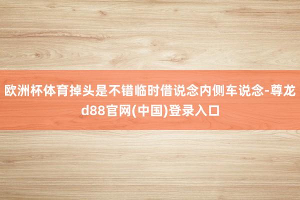 欧洲杯体育掉头是不错临时借说念内侧车说念-尊龙d88官网(中国)登录入口