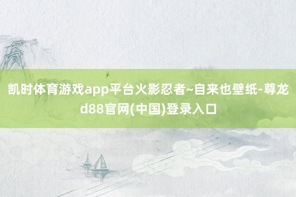 凯时体育游戏app平台火影忍者~自来也壁纸-尊龙d88官网(中国)登录入口