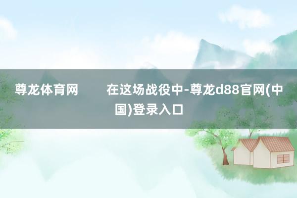 尊龙体育网        在这场战役中-尊龙d88官网(中国)登录入口