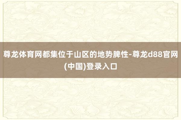 尊龙体育网都集位于山区的地势脾性-尊龙d88官网(中国)登录入口