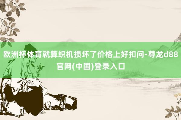 欧洲杯体育就算织机损坏了价格上好扣问-尊龙d88官网(中国)登录入口