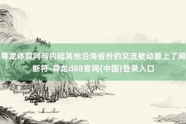 尊龙体育网与内陆其他沿海省份的交流被动画上了间断符-尊龙d88官网(中国)登录入口