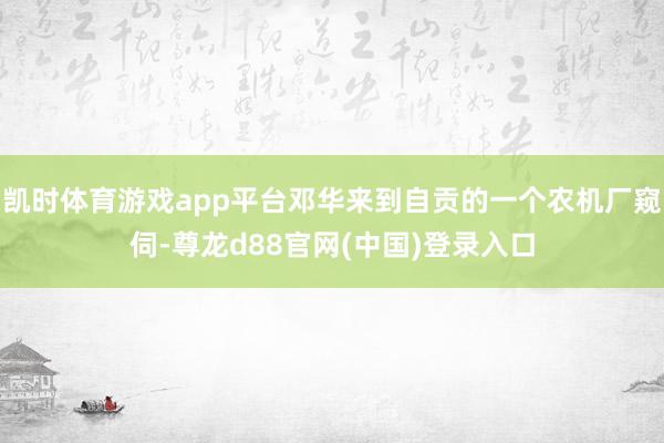 凯时体育游戏app平台邓华来到自贡的一个农机厂窥伺-尊龙d88官网(中国)登录入口
