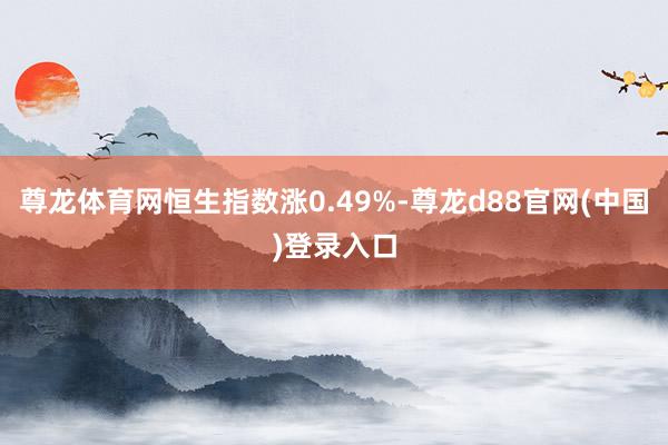 尊龙体育网恒生指数涨0.49%-尊龙d88官网(中国)登录入口